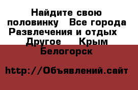 Найдите свою половинку - Все города Развлечения и отдых » Другое   . Крым,Белогорск